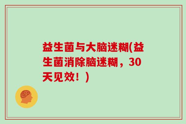 益生菌与大脑迷糊(益生菌消除脑迷糊，30天见效！)