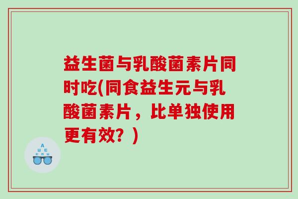 益生菌与乳酸菌素片同时吃(同食益生元与乳酸菌素片,比单独使用更有效?) 益生菌与乳酸菌素片同时吃(同食益生元与乳酸菌素片,比单独使用更有效?)