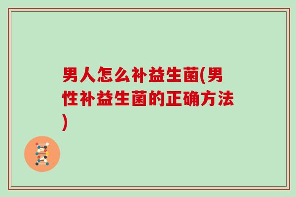 男人怎么补益生菌(男性补益生菌的正确方法) 男人怎么补益生菌(男性补益生菌的正确方法)