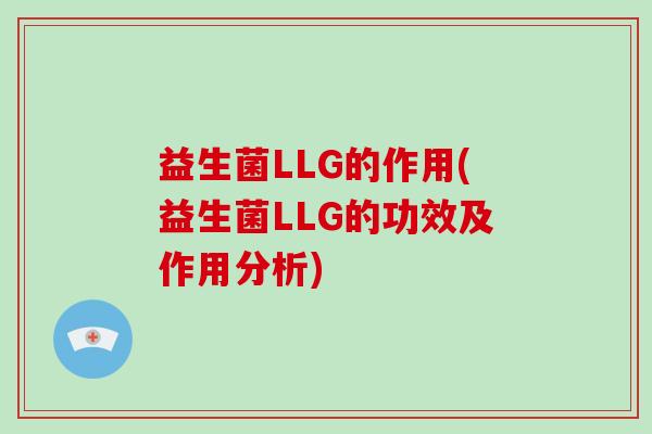 益生菌LLG的作用(益生菌LLG的功效及作用分析) 益生菌LLG的作用(益生菌LLG的功效及作用分析)