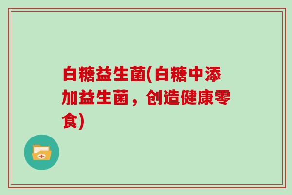 白糖益生菌(白糖中添加益生菌，创造健康零食)