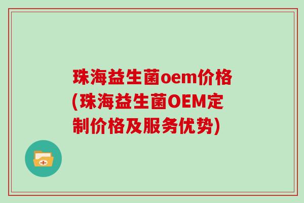 珠海益生菌oem价格(珠海益生菌OEM定制价格及服务优势)