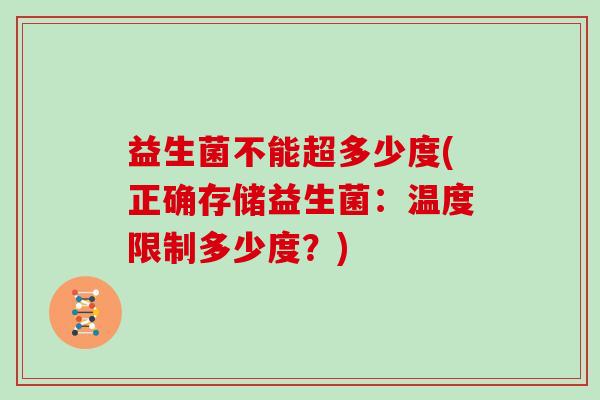 益生菌不能超多少度(正确存储益生菌:温度限制多少度?) 益生菌不能超多少度(正确存储益生菌:温度限制多少度?)