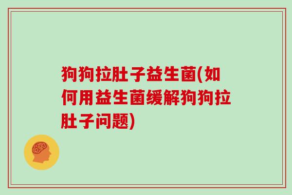 狗狗拉肚子益生菌(如何用益生菌缓解狗狗拉肚子问题)