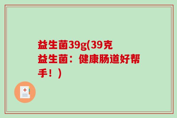益生菌39g(39克益生菌:健康肠道好帮手!) 益生菌39g(39克益生菌:健康肠道好帮手!)