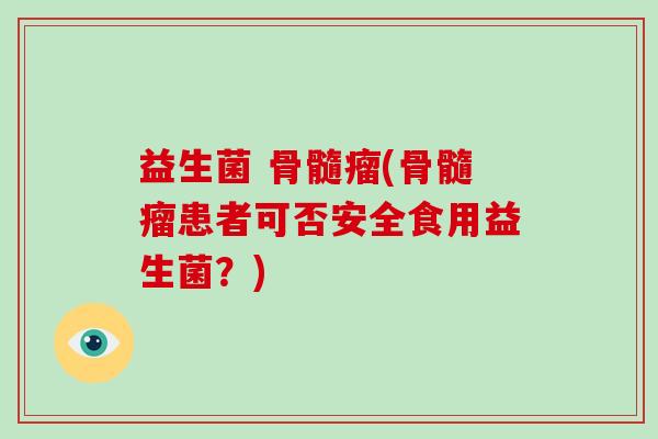 益生菌 骨髓瘤(骨髓瘤患者可否安全食用益生菌？)