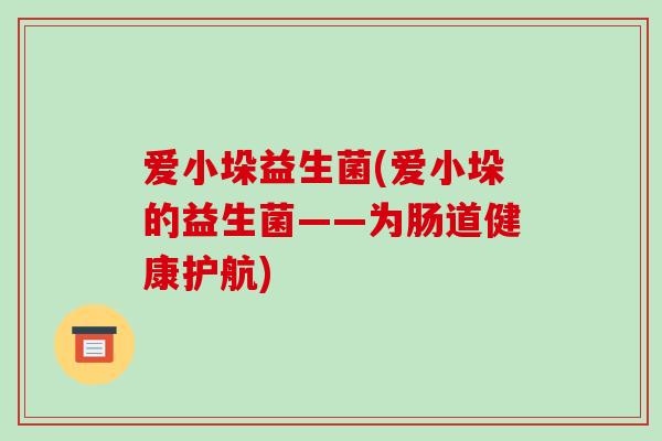 爱小垛益生菌(爱小垛的益生菌——为肠道健康护航)