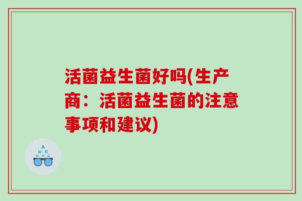 活菌益生菌好吗(生产商：活菌益生菌的注意事项和建议)