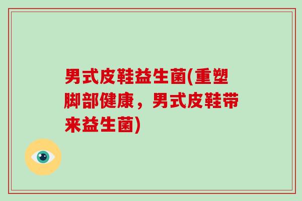 男式皮鞋益生菌(重塑脚部健康，男式皮鞋带来益生菌)