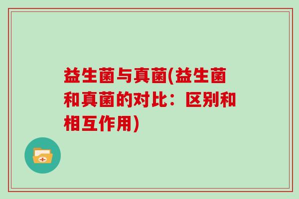 益生菌与真菌(益生菌和真菌的对比：区别和相互作用)