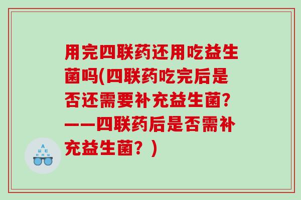 用完四联药还用吃益生菌吗(四联药吃完后是否还需要补充益生菌?——四联药后是否需补充益生菌?) 用完四联药还用吃益生菌吗(四联药吃完后是否还需要补充益生菌?——四联药后是否需补充益生菌?)