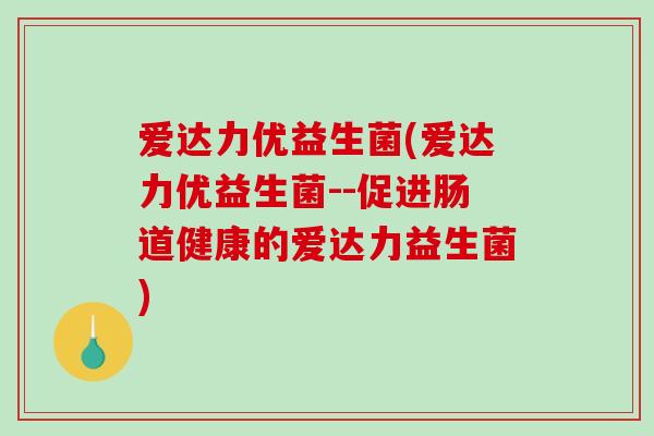 爱达力优益生菌(爱达力优益生菌--促进肠道健康的爱达力益生菌)