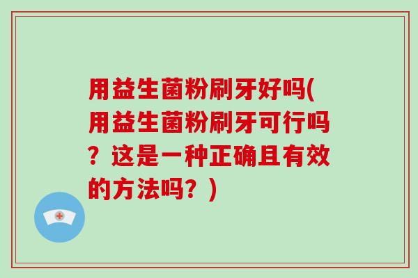 用益生菌粉刷牙好吗(用益生菌粉刷牙可行吗?这是一种正确且有效的方法吗?) 用益生菌粉刷牙好吗(用益生菌粉刷牙可行吗?这是一种正确且有效的方法吗?)