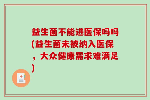 益生菌不能进医保吗吗(益生菌未被纳入医保，大众健康需求难满足)
