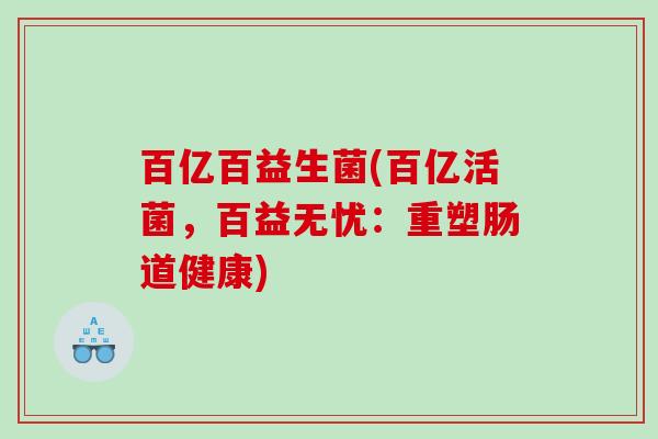 百亿百益生菌(百亿活菌,百益无忧:重塑肠道健康) 百亿百益生菌(百亿活菌,百益无忧:重塑肠道健康)