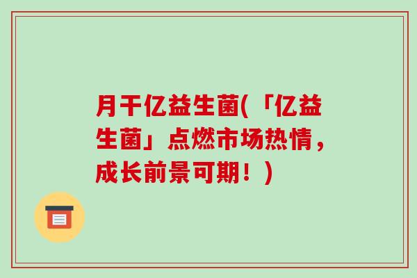 月干亿益生菌(「亿益生菌」点燃市场热情，成长前景可期！)