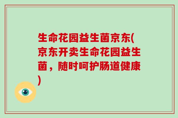 生命花园益生菌京东(京东开卖生命花园益生菌,随时呵护肠道健康) 生命花园益生菌京东(京东开卖生命花园益生菌,随时呵护肠道健康)