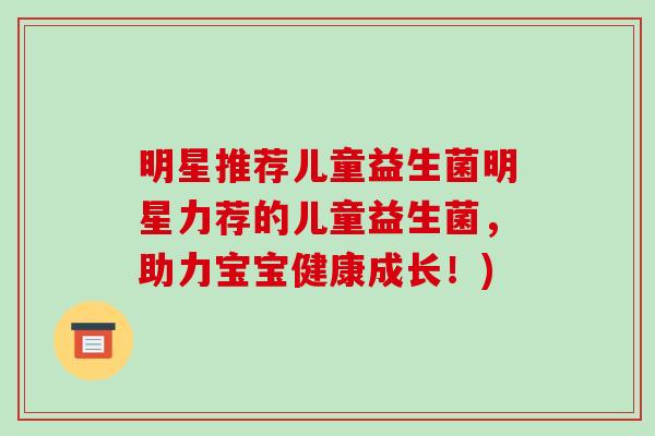 明星推荐儿童益生菌明星力荐的儿童益生菌，助力宝宝健康成长！)