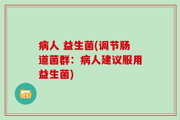 病人 益生菌(调节肠道菌群：病人建议服用益生菌)