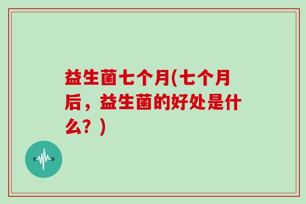益生菌七个月(七个月后，益生菌的好处是什么？)