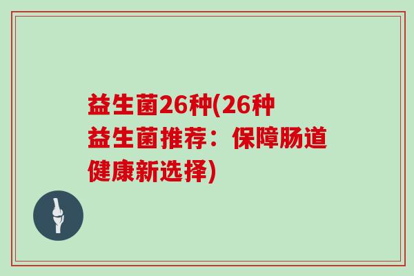益生菌26种(26种益生菌推荐：保障肠道健康新选择)