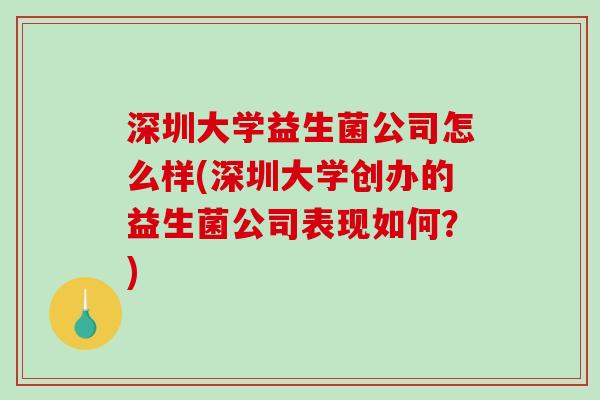 深圳大学益生菌公司怎么样(深圳大学创办的益生菌公司表现如何?) 深圳大学益生菌公司怎么样(深圳大学创办的益生菌公司表现如何?)