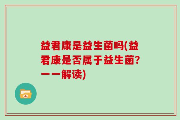 益君康是益生菌吗(益君康是否属于益生菌？一一解读)
