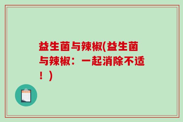 益生菌与辣椒(益生菌与辣椒:一起消除不适!) 益生菌与辣椒(益生菌与辣椒:一起消除不适!)