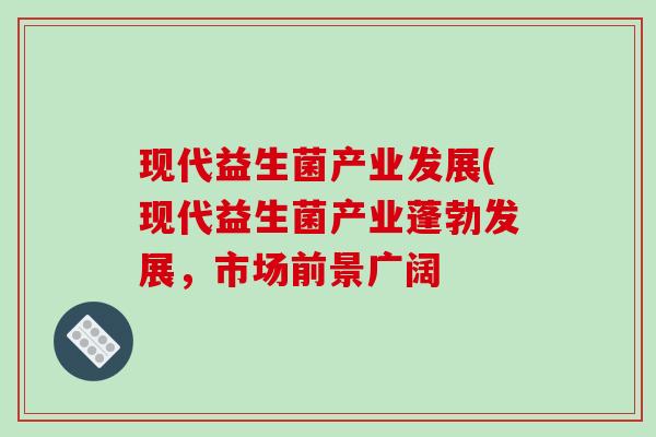 现代益生菌产业发展(现代益生菌产业蓬勃发展，市场前景广阔