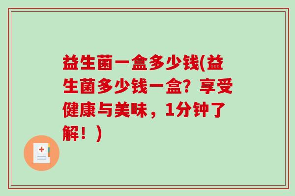 益生菌一盒多少钱(益生菌多少钱一盒？享受健康与美味，1分钟了解！)