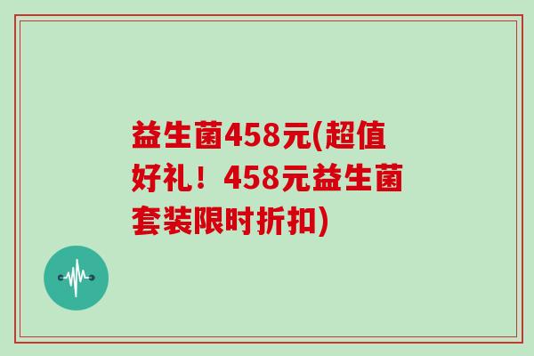 益生菌458元(超值好礼！458元益生菌套装限时折扣)