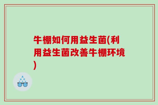 牛棚如何用益生菌(利用益生菌改善牛棚环境)