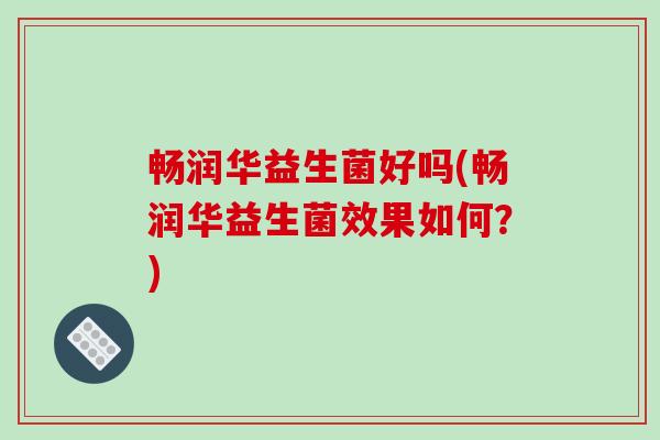 畅润华益生菌好吗(畅润华益生菌效果如何？)