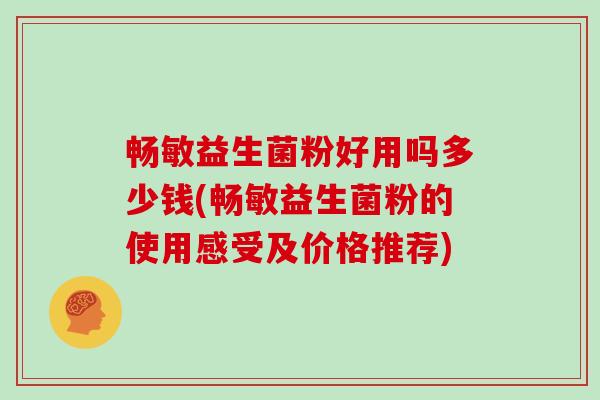 畅敏益生菌粉好用吗多少钱(畅敏益生菌粉的使用感受及价格推荐)