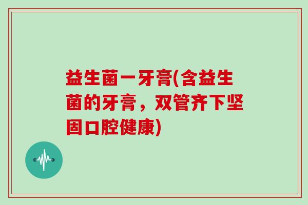 益生菌一牙膏(含益生菌的牙膏,双管齐下坚固口腔健康) 益生菌一牙膏(含益生菌的牙膏,双管齐下坚固口腔健康)