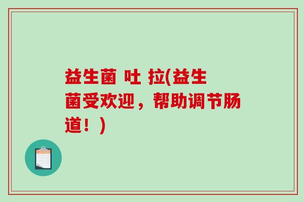 益生菌 吐 拉(益生菌受欢迎，帮助调节肠道！)