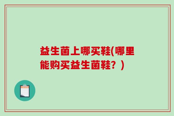 益生菌上哪买鞋(哪里能购买益生菌鞋？)