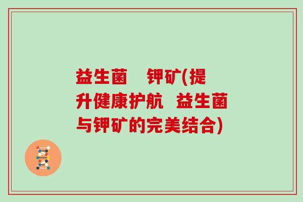 益生菌   钾矿(提升健康护航  益生菌与钾矿的完美结合)