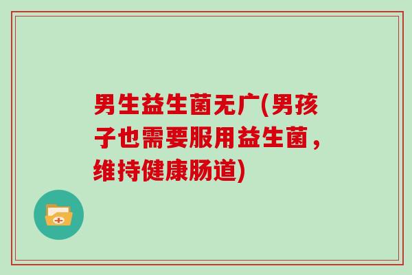 男生益生菌无广(男孩子也需要服用益生菌，维持健康肠道)