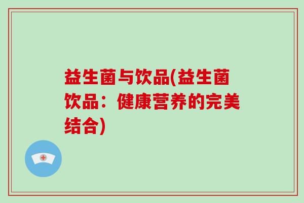 益生菌与饮品(益生菌饮品：健康营养的完美结合)