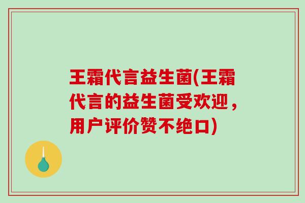 王霜代言益生菌(王霜代言的益生菌受欢迎,用户评价赞不绝口) 王霜代言益生菌(王霜代言的益生菌受欢迎,用户评价赞不绝口)