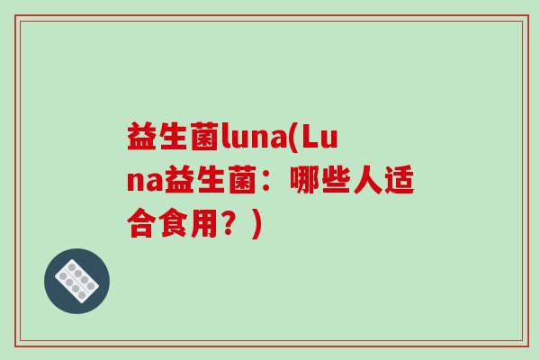 益生菌luna(Luna益生菌：哪些人适合食用？)