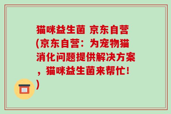 猫咪益生菌 京东自营(京东自营：为宠物猫消化问题提供解决方案，猫咪益生菌来帮忙！)