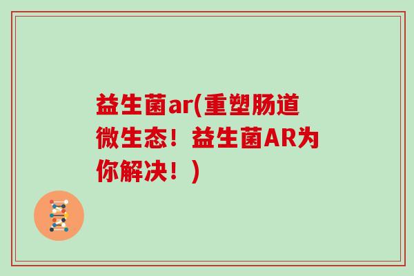 益生菌ar(重塑肠道微生态！益生菌AR为你解决！)