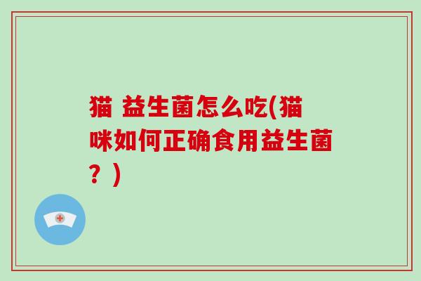 猫 益生菌怎么吃(猫咪如何正确食用益生菌？)