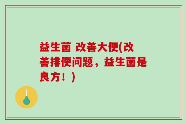 益生菌 改善大便(改善排便问题，益生菌是良方！)