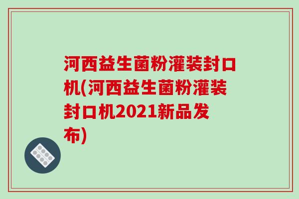 河西益生菌粉灌装封口机(河西益生菌粉灌装封口机2021新品发布)