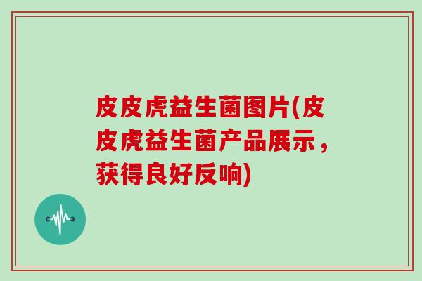 皮皮虎益生菌图片(皮皮虎益生菌产品展示，获得良好反响)