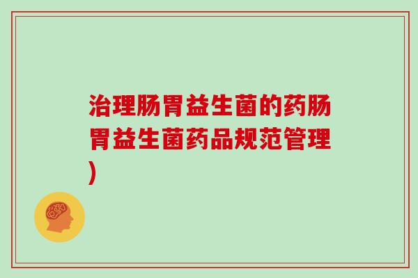 治理肠胃益生菌的药肠胃益生菌药品规范管理)