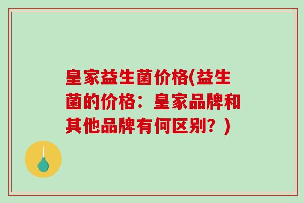 皇家益生菌价格(益生菌的价格：皇家品牌和其他品牌有何区别？)